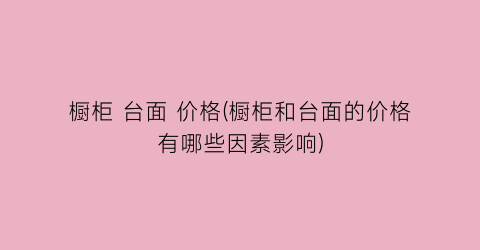 橱柜 台面 价格(橱柜和台面的价格有哪些因素影响)